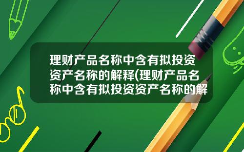 理财产品名称中含有拟投资资产名称的解释(理财产品名称中含有拟投资资产名称的解释是什么)