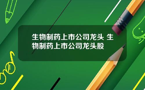 生物制药上市公司龙头 生物制药上市公司龙头股