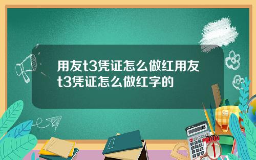 用友t3凭证怎么做红用友t3凭证怎么做红字的