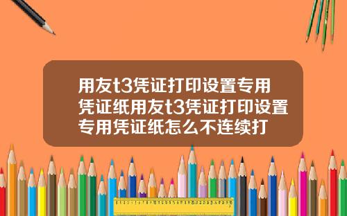 用友t3凭证打印设置专用凭证纸用友t3凭证打印设置专用凭证纸怎么不连续打