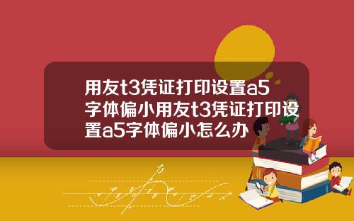 用友t3凭证打印设置a5字体偏小用友t3凭证打印设置a5字体偏小怎么办