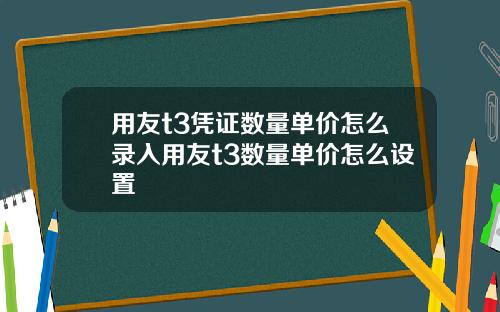 用友t3凭证数量单价怎么录入用友t3数量单价怎么设置