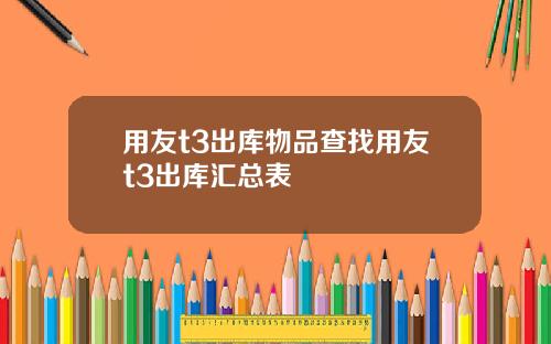 用友t3出库物品查找用友t3出库汇总表