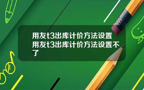 用友t3出库计价方法设置用友t3出库计价方法设置不了