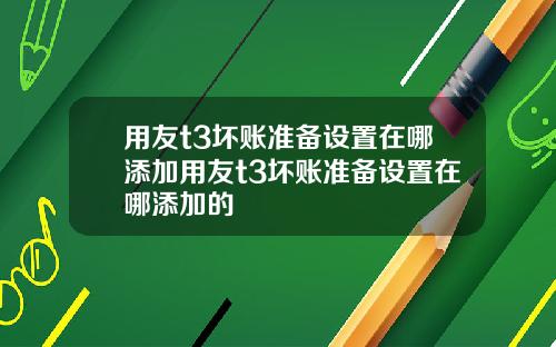 用友t3坏账准备设置在哪添加用友t3坏账准备设置在哪添加的
