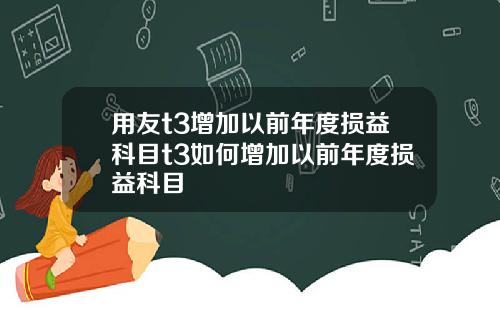 用友t3增加以前年度损益科目t3如何增加以前年度损益科目