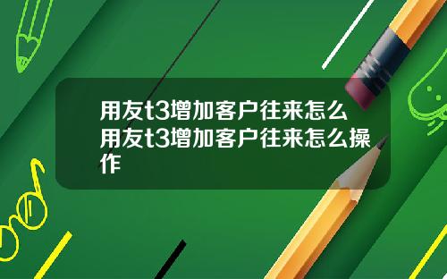 用友t3增加客户往来怎么用友t3增加客户往来怎么操作