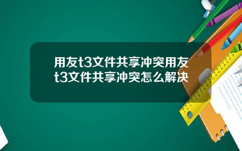 用友t3文件共享冲突用友t3文件共享冲突怎么解决