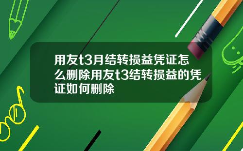 用友t3月结转损益凭证怎么删除用友t3结转损益的凭证如何删除
