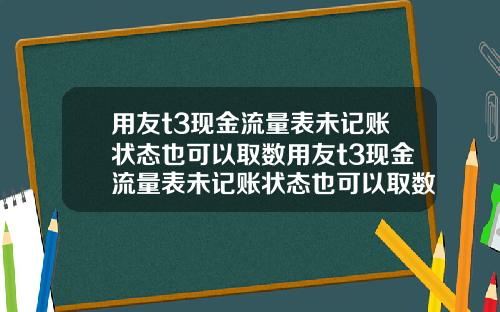 用友t3现金流量表未记账状态也可以取数用友t3现金流量表未记账状态也可以取数吗