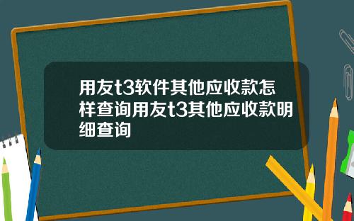 用友t3软件其他应收款怎样查询用友t3其他应收款明细查询