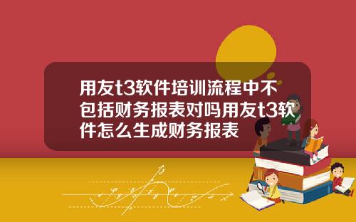 用友t3软件培训流程中不包括财务报表对吗用友t3软件怎么生成财务报表