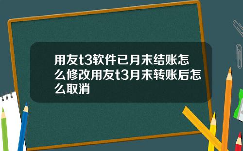 用友t3软件已月末结账怎么修改用友t3月末转账后怎么取消