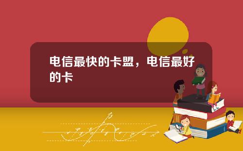 电信最快的卡盟，电信最好的卡