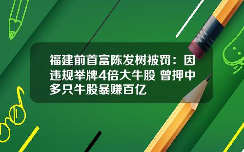 福建前首富陈发树被罚：因违规举牌4倍大牛股 曾押中多只牛股暴赚百亿