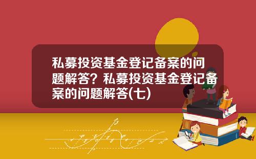 私募投资基金登记备案的问题解答？私募投资基金登记备案的问题解答(七)