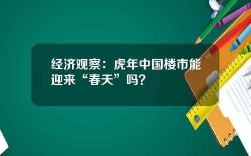 经济观察：虎年中国楼市能迎来“春天”吗？
