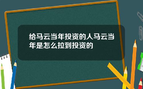 给马云当年投资的人马云当年是怎么拉到投资的
