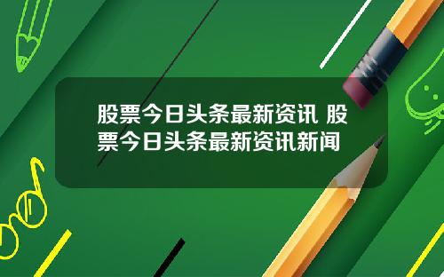 股票今日头条最新资讯 股票今日头条最新资讯新闻