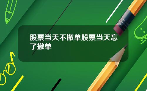 股票当天不撤单股票当天忘了撤单