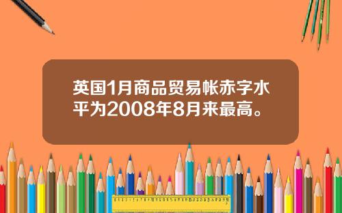 英国1月商品贸易帐赤字水平为2008年8月来最高。