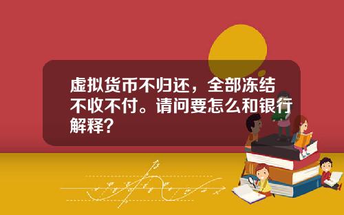 虚拟货币不归还，全部冻结不收不付。请问要怎么和银行解释？