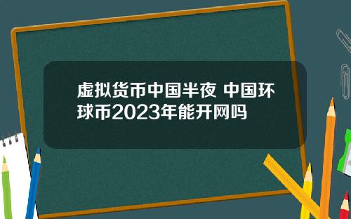 虚拟货币中国半夜 中国环球币2023年能开网吗