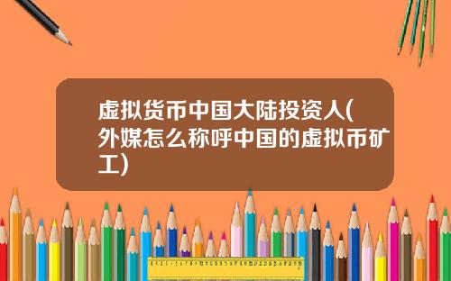 虚拟货币中国大陆投资人(外媒怎么称呼中国的虚拟币矿工)