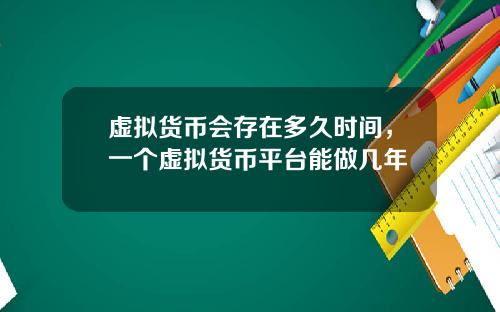 虚拟货币会存在多久时间，一个虚拟货币平台能做几年