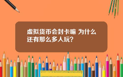 虚拟货币会封卡嘛 为什么还有那么多人玩？