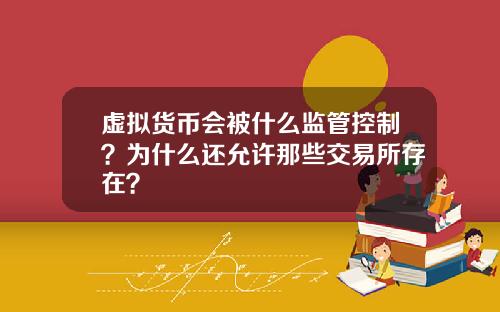 虚拟货币会被什么监管控制？为什么还允许那些交易所存在？
