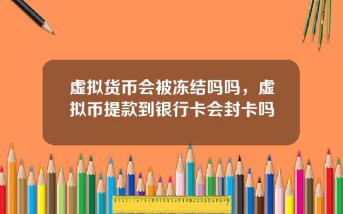 虚拟货币会被冻结吗吗，虚拟币提款到银行卡会封卡吗