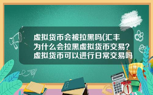 虚拟货币会被拉黑吗(汇丰为什么会拉黑虚拟货币交易？虚拟货币可以进行日常交易吗？)