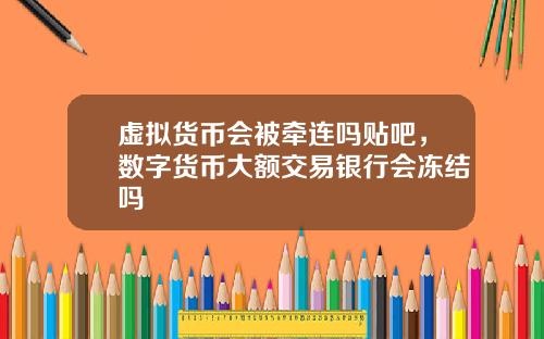 虚拟货币会被牵连吗贴吧，数字货币大额交易银行会冻结吗