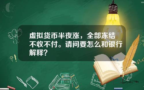 虚拟货币半夜涨，全部冻结不收不付。请问要怎么和银行解释？