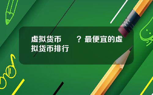 虚拟货币報價？最便宜的虚拟货币排行