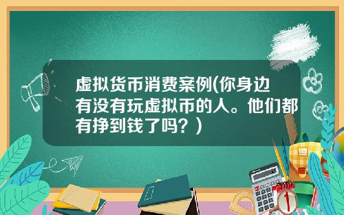 虚拟货币消费案例(你身边有没有玩虚拟币的人。他们都有挣到钱了吗？)