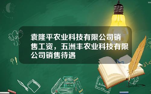 袁隆平农业科技有限公司销售工资，五洲丰农业科技有限公司销售待遇