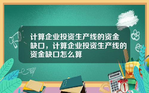 计算企业投资生产线的资金缺口，计算企业投资生产线的资金缺口怎么算