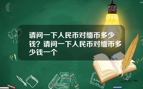 请问一下人民币对缅币多少钱？请问一下人民币对缅币多少钱一个