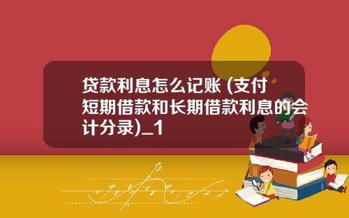 贷款利息怎么记账 (支付短期借款和长期借款利息的会计分录)_1