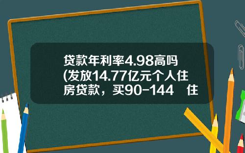 贷款年利率4.98高吗 (发放14.77亿元个人住房贷款，买90-144㎡住房的近八成)_1
