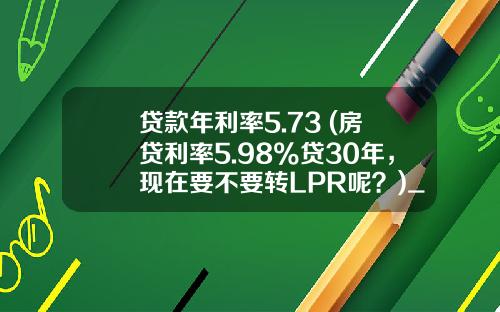 贷款年利率5.73 (房贷利率5.98%贷30年，现在要不要转LPR呢？)_1
