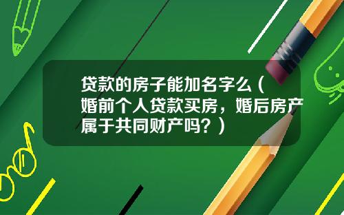 贷款的房子能加名字么 (婚前个人贷款买房，婚后房产属于共同财产吗？)