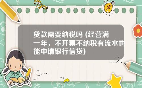 贷款需要纳税吗 (经营满一年，不开票不纳税有流水也能申请银行信贷)