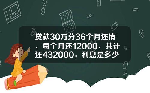 贷款30万分36个月还清，每个月还12000，共计还432000，利息是多少？合不合法？的相关资讯