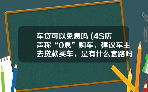 车贷可以免息吗 (4S店声称“0息”购车，建议车主去贷款买车，是有什么套路吗？)