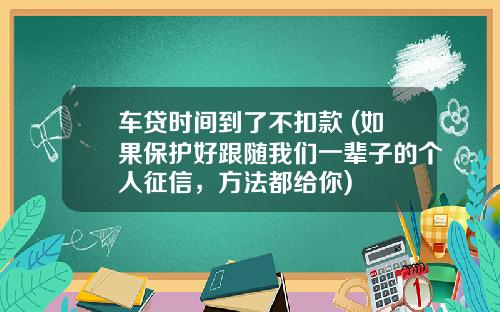 车贷时间到了不扣款 (如果保护好跟随我们一辈子的个人征信，方法都给你)