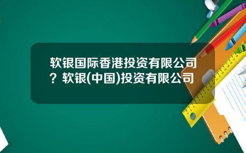 软银国际香港投资有限公司？软银(中国)投资有限公司