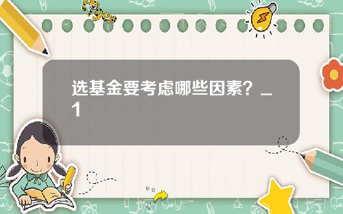 选基金要考虑哪些因素？_1